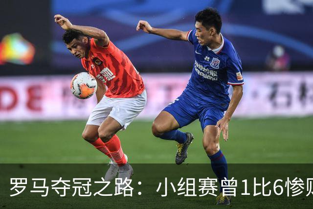 罗马夺冠之路：小组赛曾1比6惨败 4遇博德闪耀只1胜
